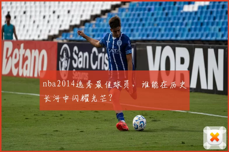 nba2014选秀最佳球员，谁能在历史长河中闪耀光芒？