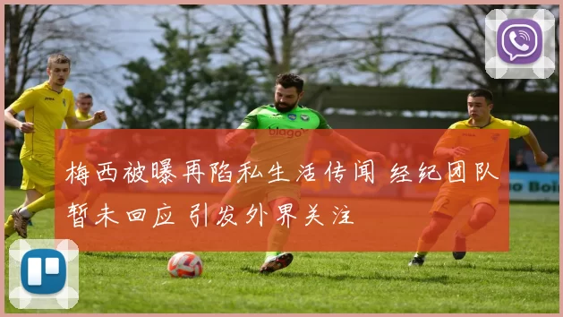 梅西被曝再陷私生活传闻 经纪团队暂未回应 引发外界关注