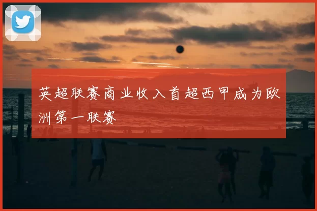 英超联赛商业收入首超西甲成为欧洲第一联赛