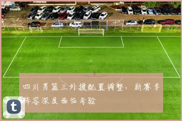 四川男篮三外援配置调整，新赛季阵容深度面临考验