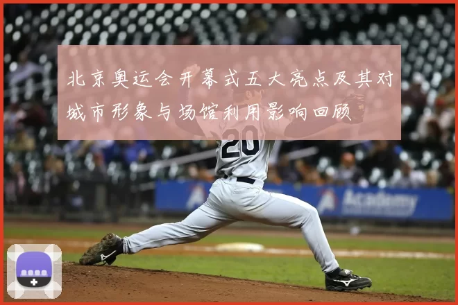 北京奥运会开幕式五大亮点及其对城市形象与场馆利用影响回顾
