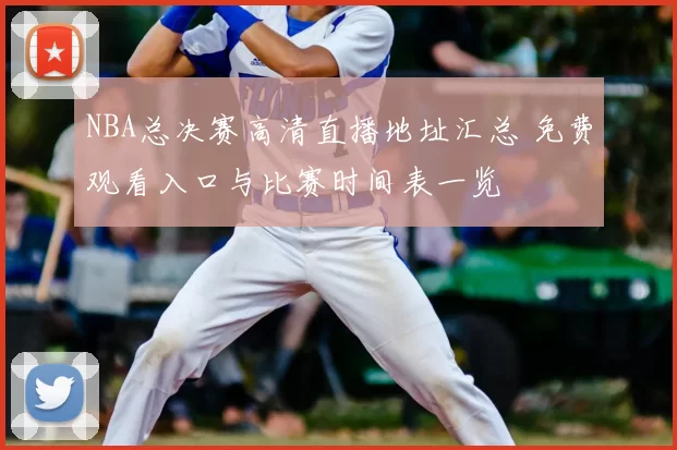 NBA总决赛高清直播地址汇总 免费观看入口与比赛时间表一览