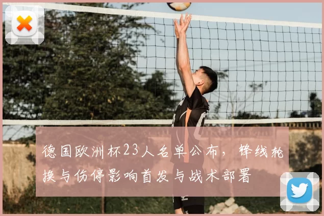 德国欧洲杯23人名单公布，锋线轮换与伤停影响首发与战术部署