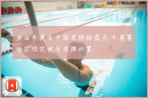 历届冬奥会中国奖牌榜盘点 冬奥赛场实现突破与奖牌积累