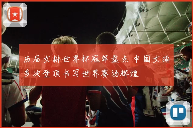 历届女排世界杯冠军盘点 中国女排多次登顶书写世界赛场辉煌