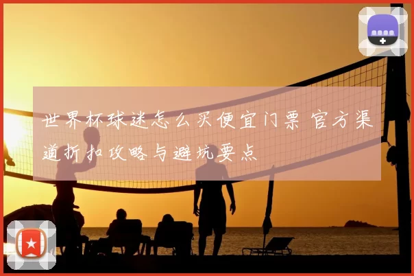 世界杯球迷怎么买便宜门票 官方渠道折扣攻略与避坑要点