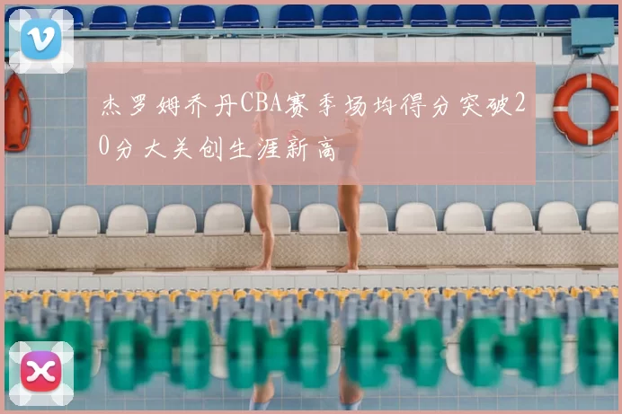 杰罗姆乔丹CBA赛季场均得分突破20分大关创生涯新高