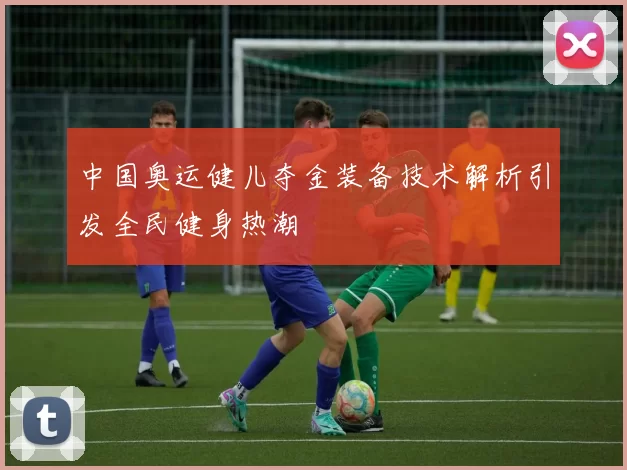 中国奥运健儿夺金装备技术解析引发全民健身热潮