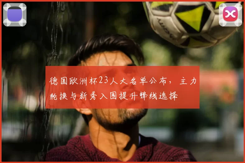 德国欧洲杯23人大名单公布，主力轮换与新秀入围提升锋线选择