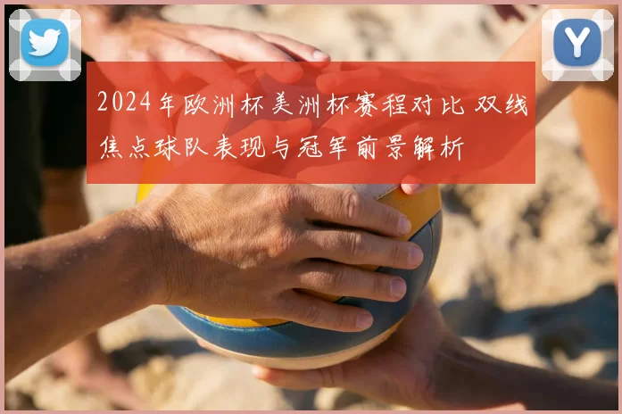 2024年欧洲杯美洲杯赛程对比 双线焦点球队表现与冠军前景解析