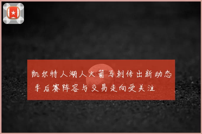 凯尔特人湖人火箭马刺传出新动态 季后赛阵容与交易走向受关注