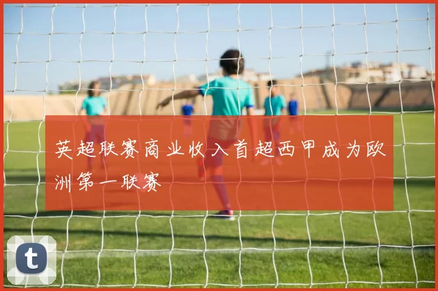 英超联赛商业收入首超西甲成为欧洲第一联赛