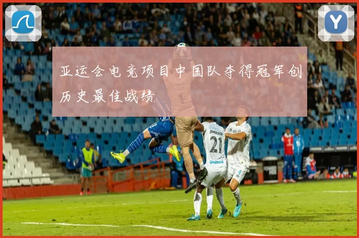 亚运会电竞项目中国队夺得冠军创历史最佳战绩