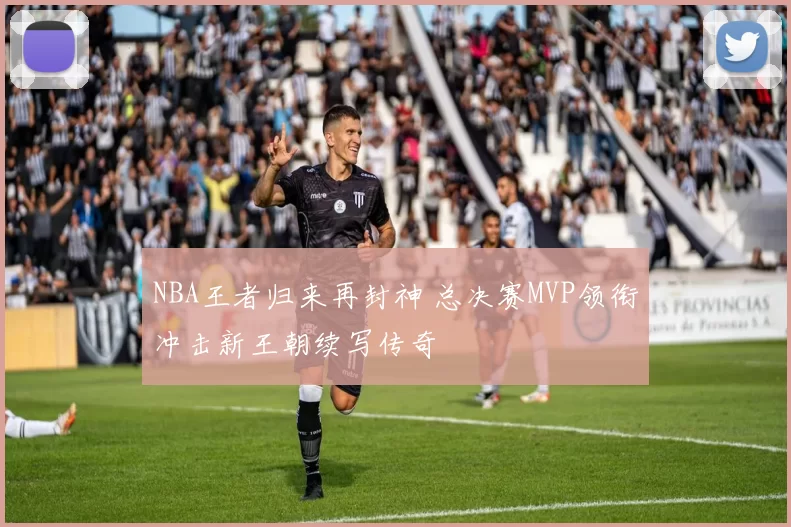 NBA王者归来再封神 总决赛MVP领衔冲击新王朝续写传奇