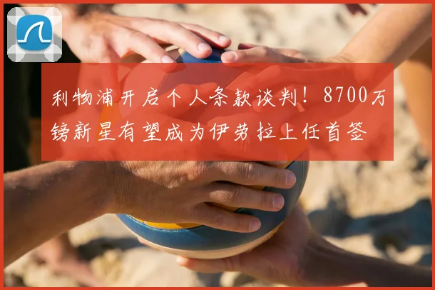 利物浦开启个人条款谈判！8700万镑新星有望成为伊劳拉上任首签