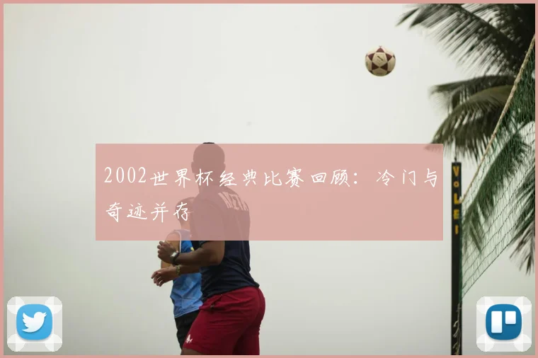 2002世界杯经典比赛回顾：冷门与奇迹并存