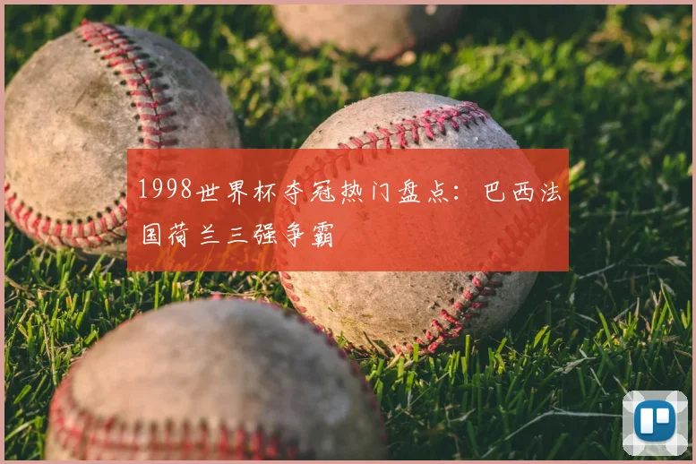 1998世界杯夺冠热门盘点：巴西法国荷兰三强争霸