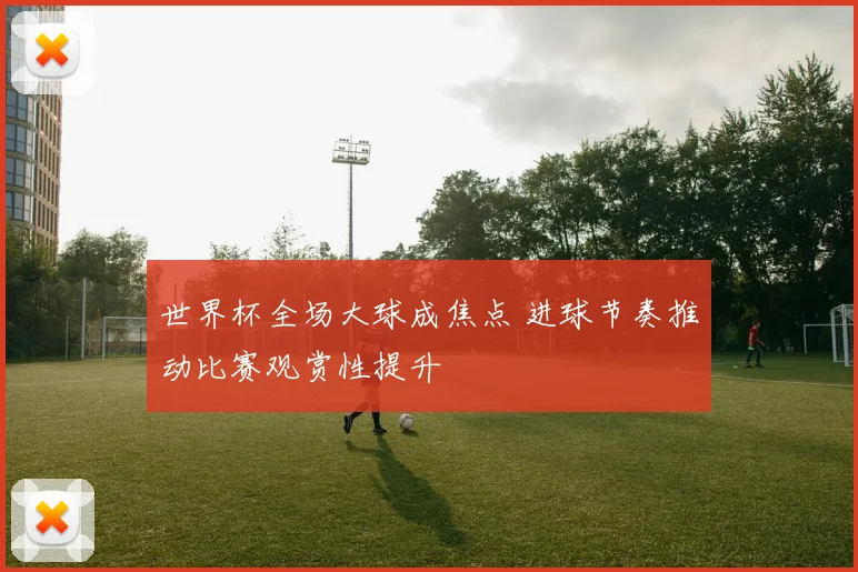 世界杯全场大球成焦点 进球节奏推动比赛观赏性提升