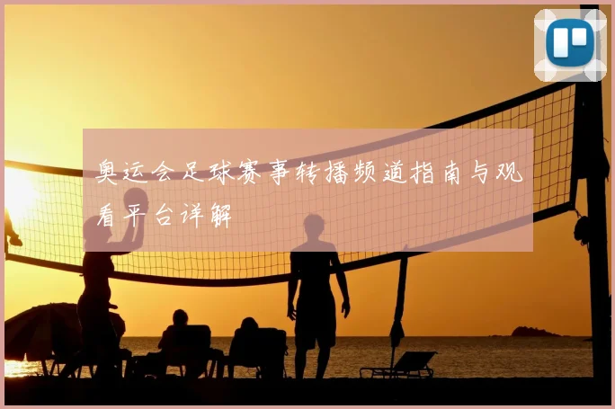 奥运会足球赛事转播频道指南与观看平台详解