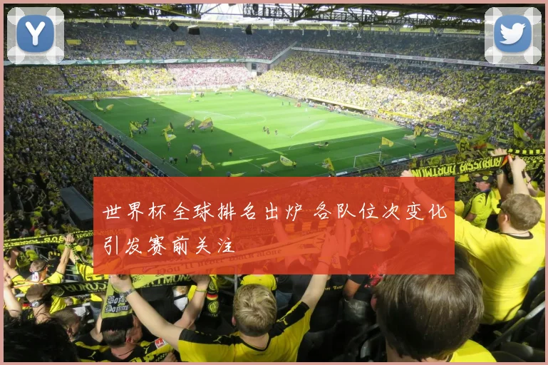 世界杯全球排名出炉 各队位次变化引发赛前关注