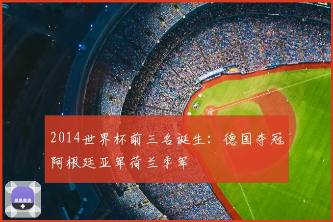 2014世界杯前三名诞生：德国夺冠阿根廷亚军荷兰季军