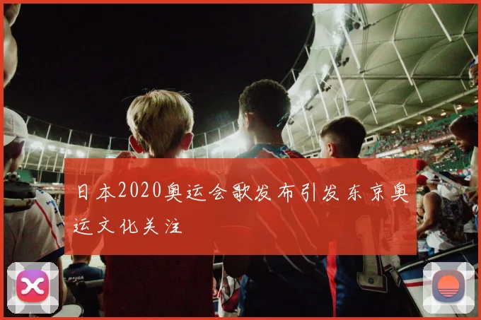 日本2020奥运会歌发布引发东京奥运文化关注