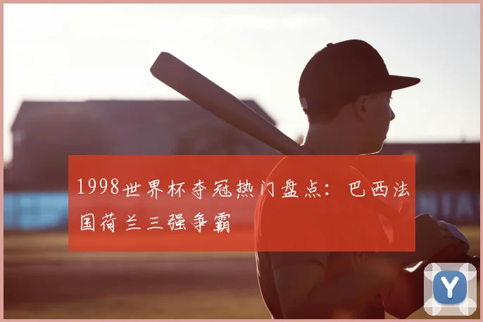 1998世界杯夺冠热门盘点：巴西法国荷兰三强争霸