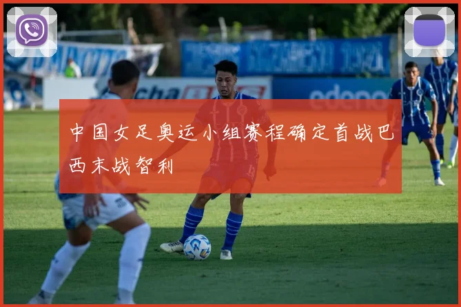 中国女足奥运小组赛程确定首战巴西末战智利