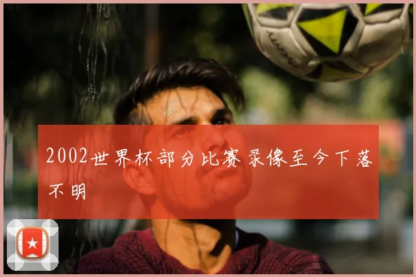 2002世界杯部分比赛录像至今下落不明