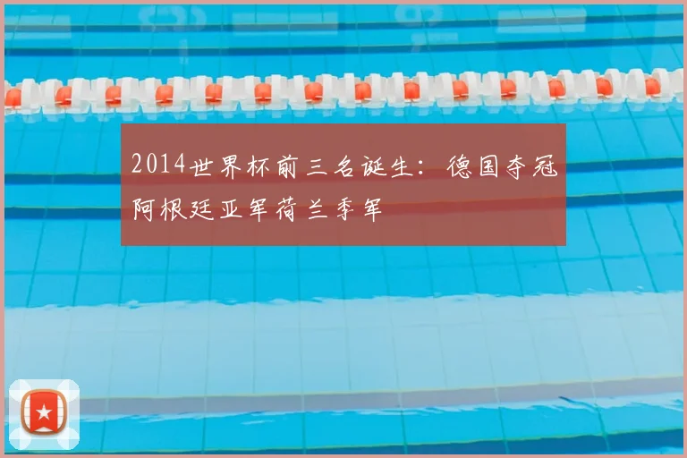 2014世界杯前三名诞生：德国夺冠阿根廷亚军荷兰季军
